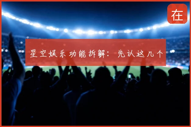 星空娱乐功能拆解：先认这几个
