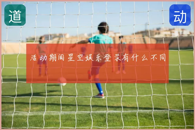 活动期间星空娱乐登录有什么不同