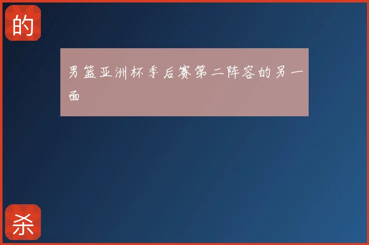 男篮亚洲杯季后赛第二阵容的另一面